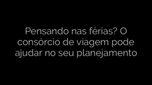 ​Pensando nas férias? O consórcio de viagem pode ajudar no seu planejamento 